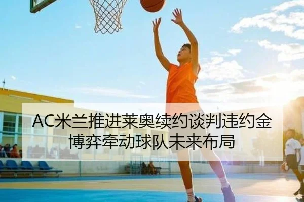 AC米兰推进莱奥续约谈判违约金博弈牵动球队未来布局