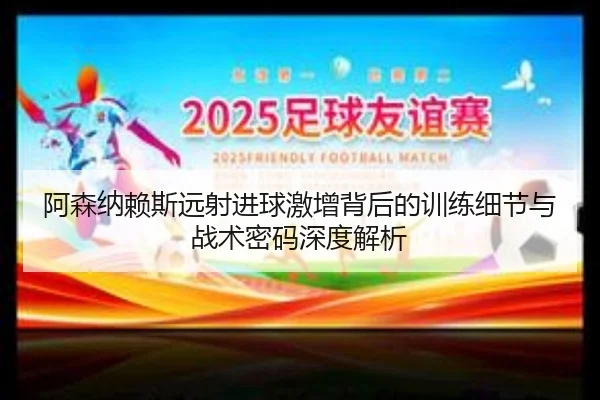 阿森纳赖斯远射进球激增背后的训练细节与战术密码深度解析