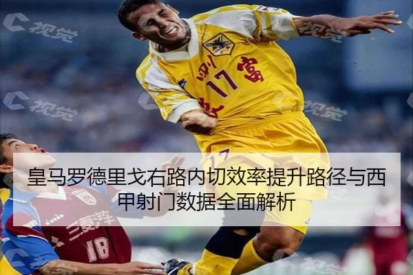 皇马罗德里戈右路内切效率提升路径与西甲射门数据全面解析 - kaiyun