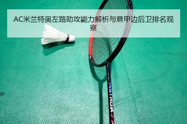 AC米兰特奥左路助攻能力解析与意甲边后卫排名观察 | kaiyun