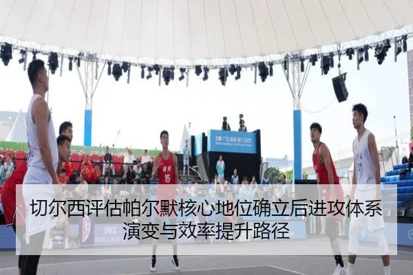 切尔西评估帕尔默核心地位确立后进攻体系演变与效率提升路径（kaiyun）