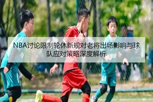 NBA讨论限制轮休新规对老将出场影响与球队应对策略深度解析 | kaiyun