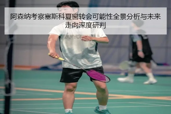 阿森纳考察塞斯科夏窗转会可能性全景分析与未来走向深度研判 | kaiyun