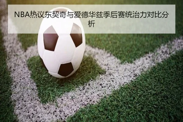 NBA热议东契奇与爱德华兹季后赛统治力对比分析 | kaiyun