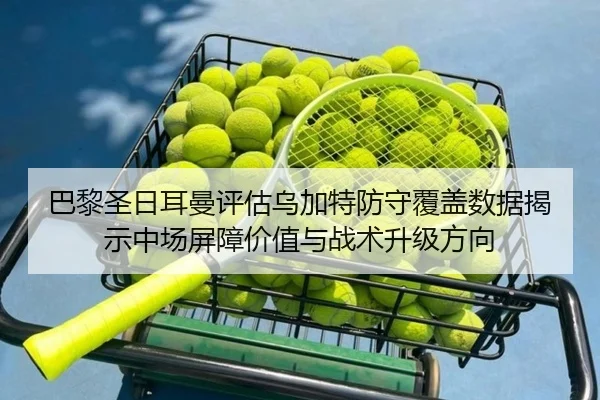 巴黎圣日耳曼评估乌加特防守覆盖数据揭示中场屏障价值与战术升级方向 - kaiyun