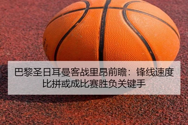 巴黎圣日耳曼客战里昂前瞻：锋线速度比拼或成比赛胜负关键手（kaiyun）