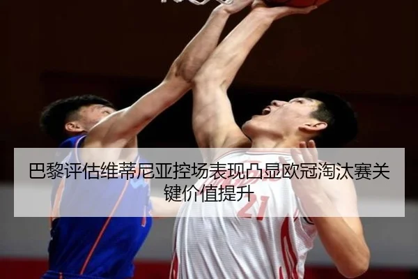巴黎评估维蒂尼亚控场表现凸显欧冠淘汰赛关键价值提升（kaiyun）