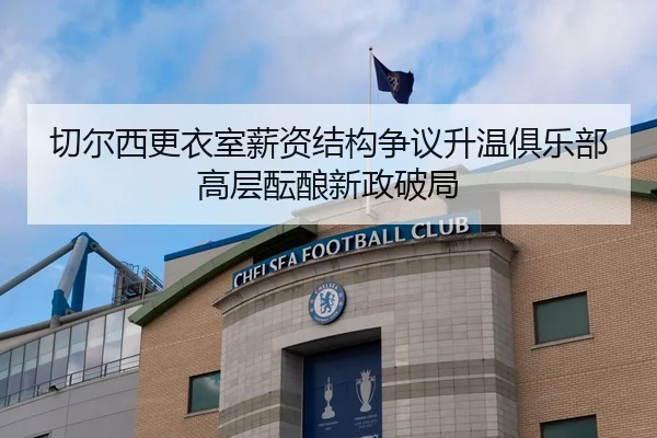 切尔西更衣室薪资结构争议升温俱乐部高层酝酿新政破局 - kaiyun
