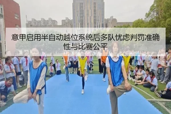 意甲启用半自动越位系统后多队忧虑判罚准确性与比赛公平